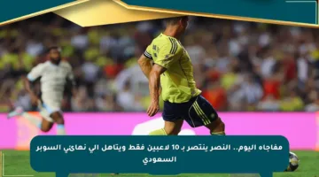 مفاجأة اليوم.. النصر ينتصر بـ 10 لاعبين فقط ويتأهل إلى نهائي السوبر السعودي